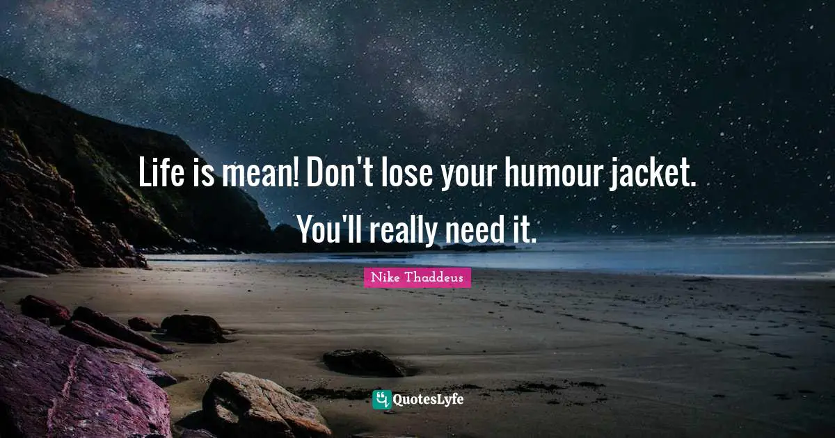 Life is mean! Don't lose your humour jacket. You'll really need it.