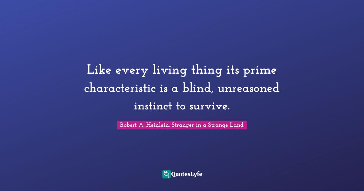 Like every living thing its prime characteristic is a blind, unreasoned instinct to survive.