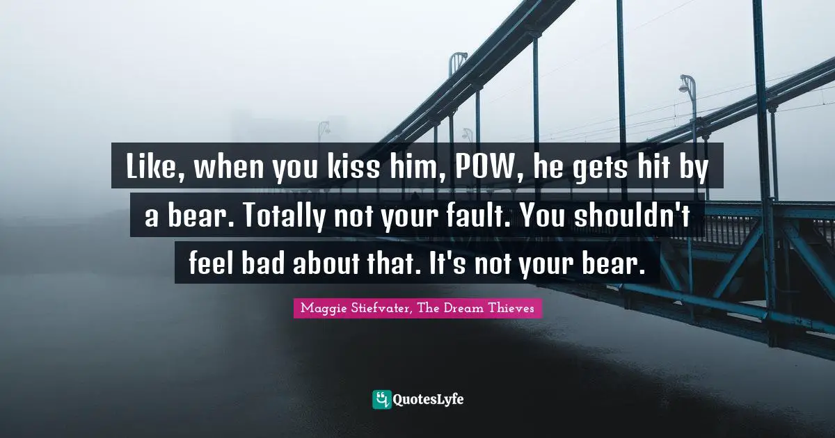 Like, when you kiss him, POW, he gets hit by a bear. Totally not your fault. You shouldn't feel bad about that. It's not your bear.