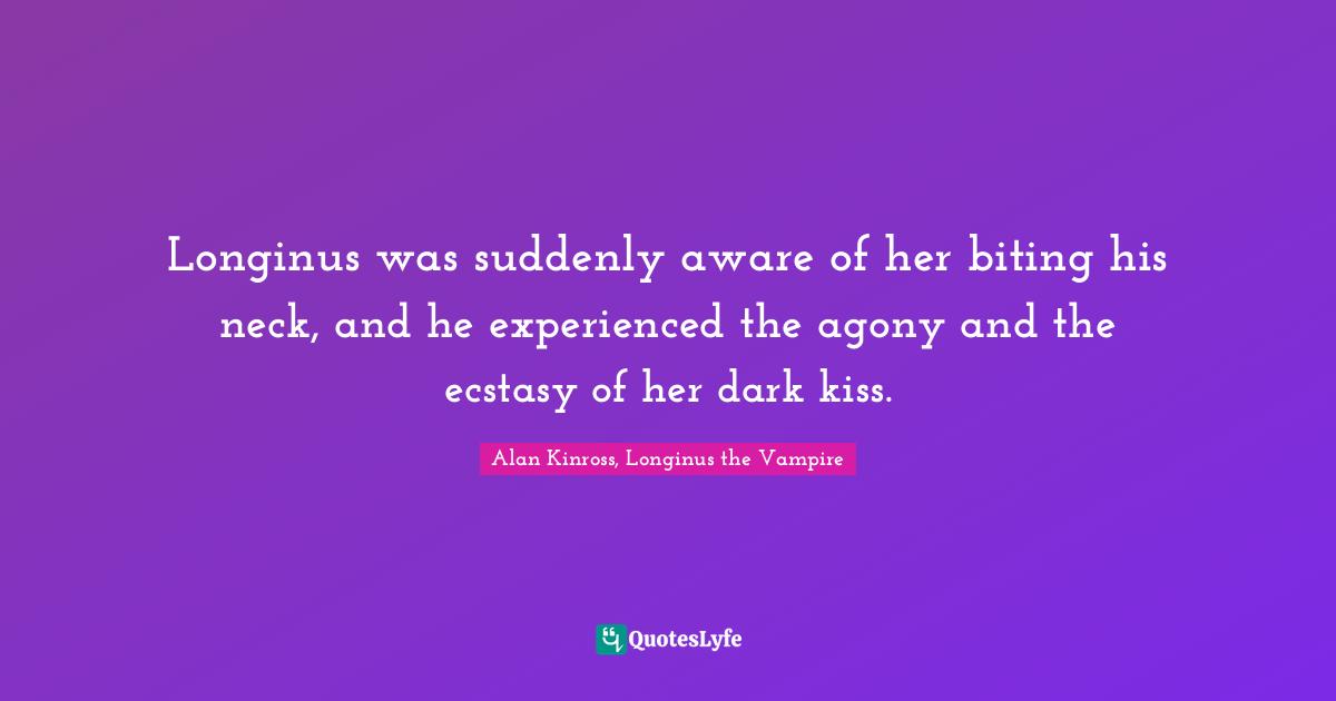 Longinus was suddenly aware of her biting his neck, and he experienced the agony and the ecstasy of her dark kiss.