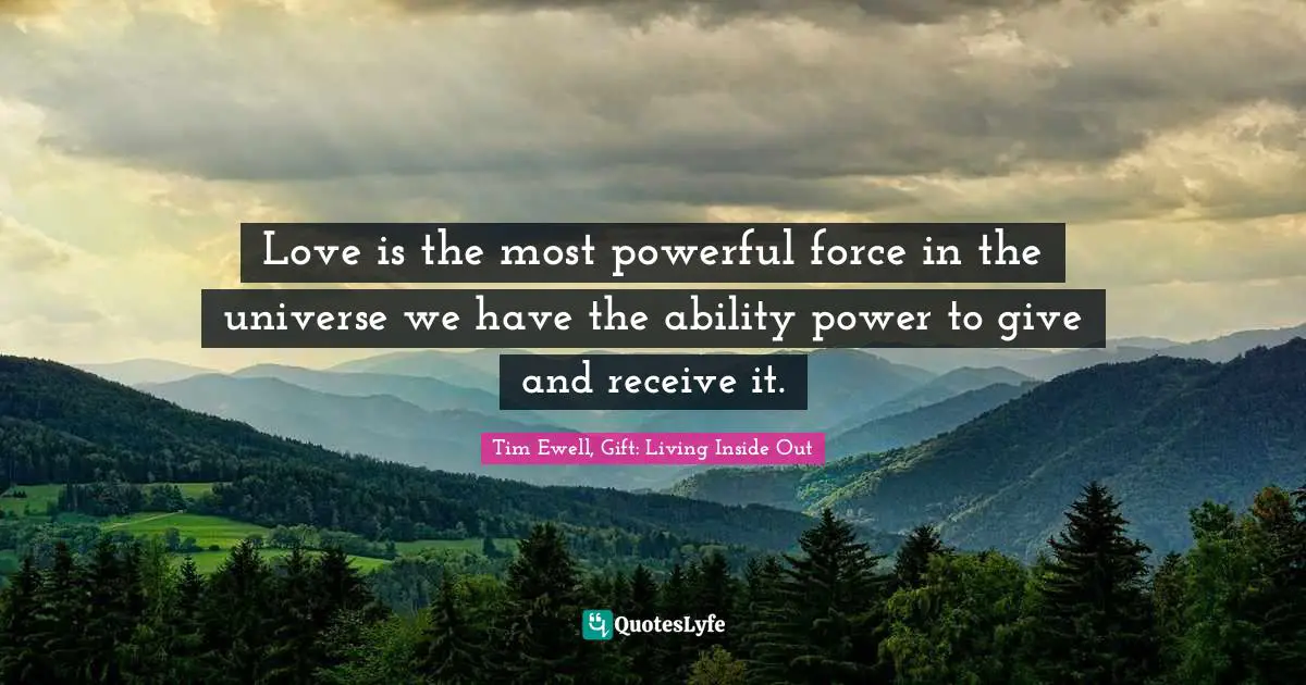 Love is the most powerful force in the universe we have the ability power to give and receive it.