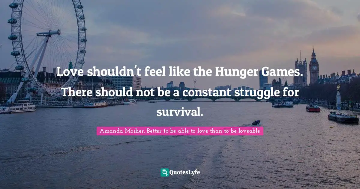 The Hunger Games Quotes: "Love shouldn't feel like the Hunger Games. There should not be a constant struggle for survival."