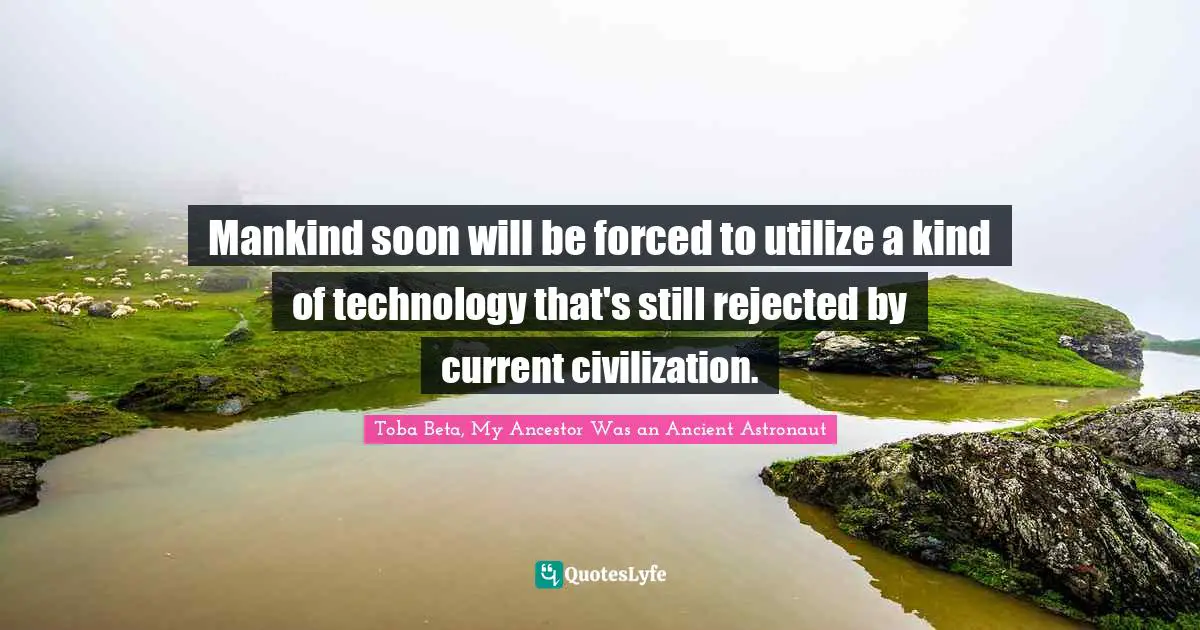 Toba Beta Quotes: "Mankind soon will be forced to utilize a kind of technology that's still rejected by current civilization."