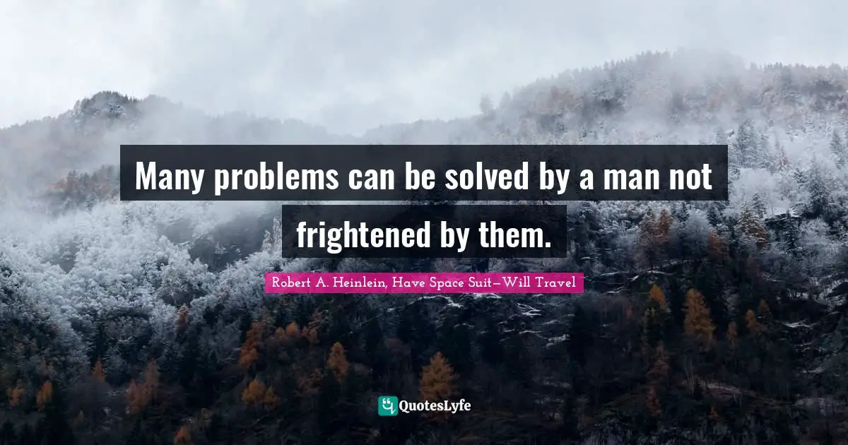 Robert A. Heinlein, Have Space Suit—Will Travel Quotes: Many problems can be solved by a man not frightened by them.
