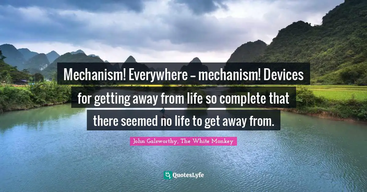 John Galsworthy Quotes: "Mechanism! Everywhere -- mechanism! Devices for getting away from life so complete that there seemed no life to get away from."