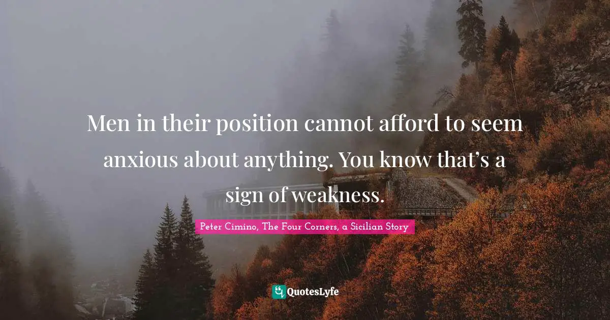 Men in their position cannot afford to seem anxious about anything. You know that’s a sign of weakness.
