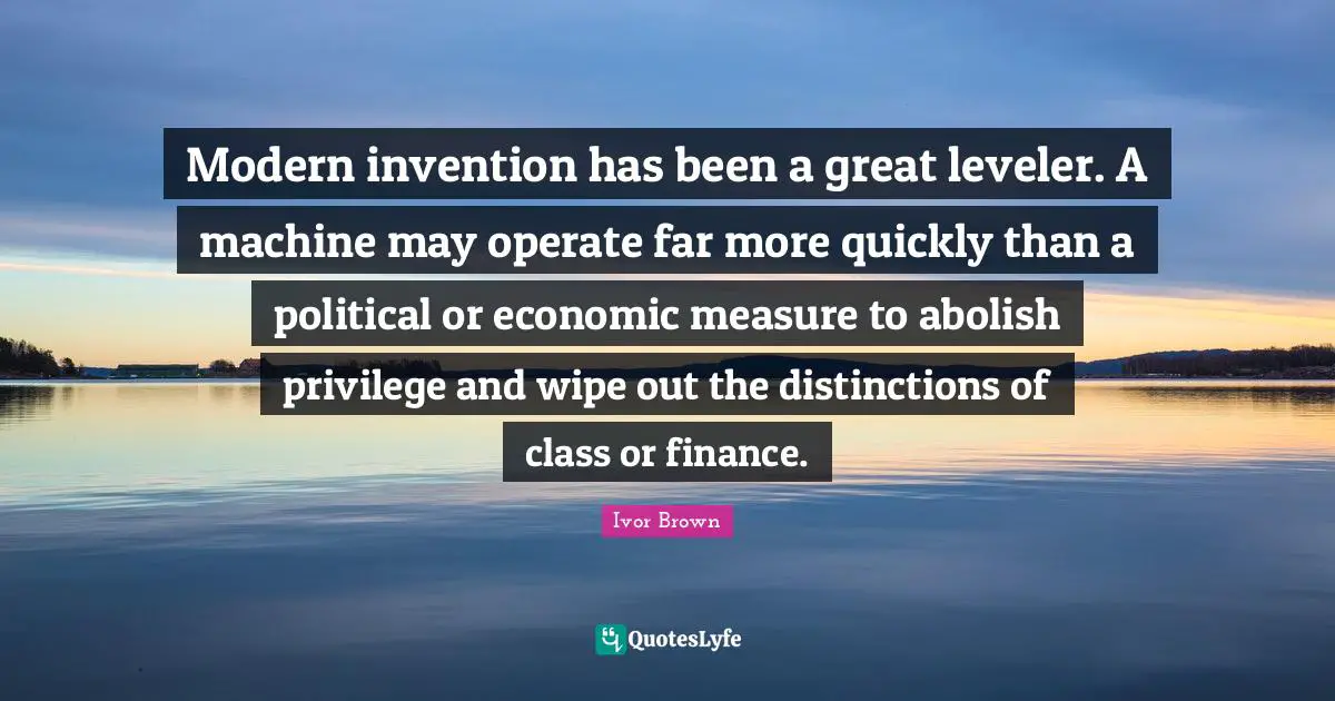 Modern invention has been a great leveler. A machine may operate far more quickly than a political or economic measure to abolish privilege and wipe out the distinctions of class or finance.