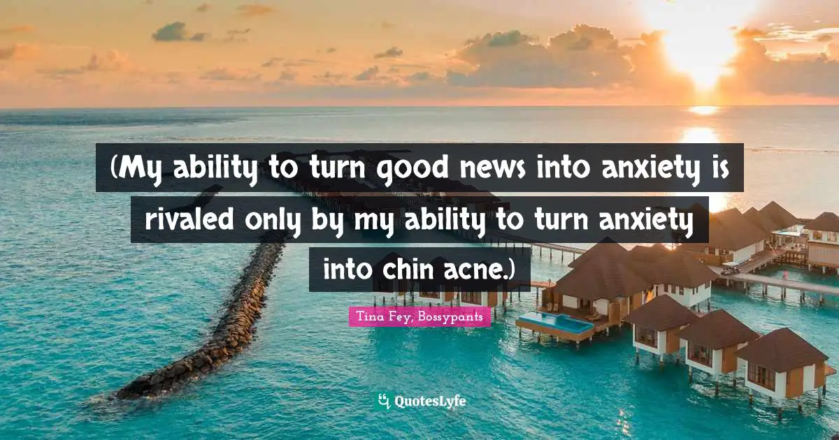 Tina Fey, Bossypants Quotes: "(My ability to turn good news into anxiety is rivaled only by my ability to turn anxiety into chin acne.)"