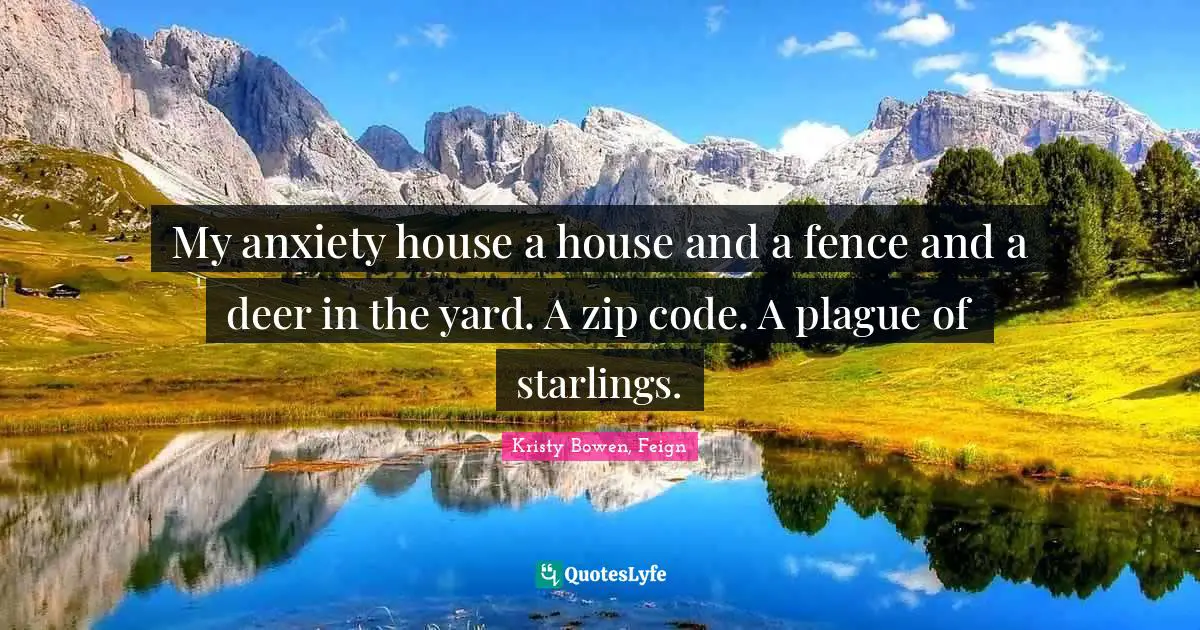 My anxiety house a house and a fence and a deer in the yard. A zip code. A plague of starlings.