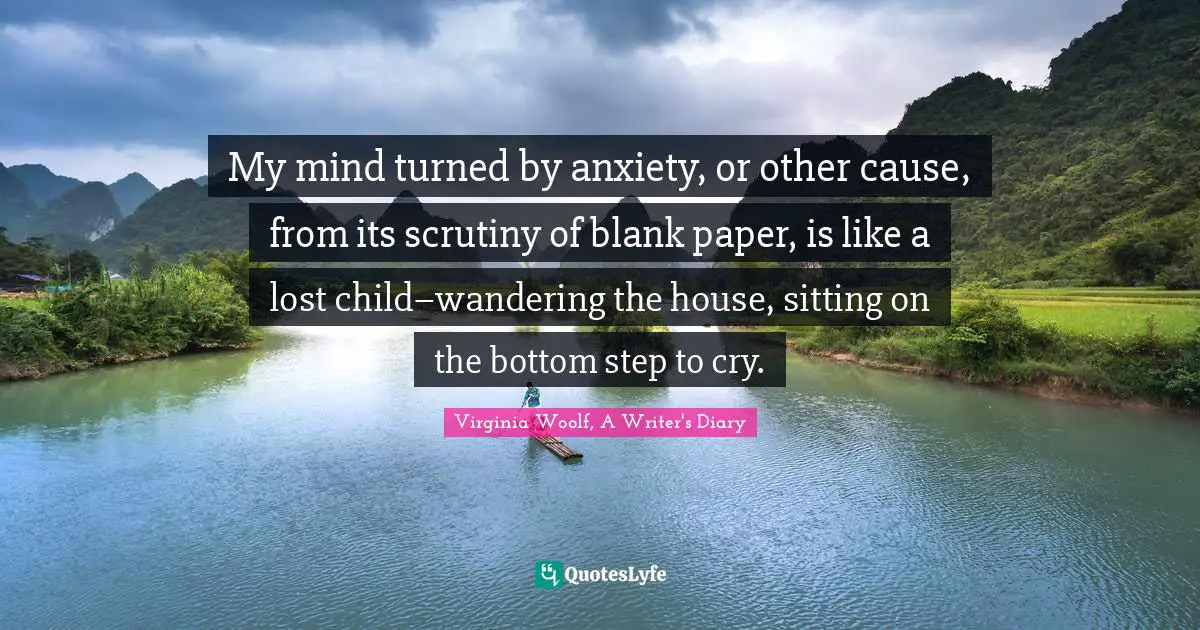 My mind turned by anxiety, or other cause, from its scrutiny of blank paper, is like a lost child–wandering the house, sitting on the bottom step to cry.