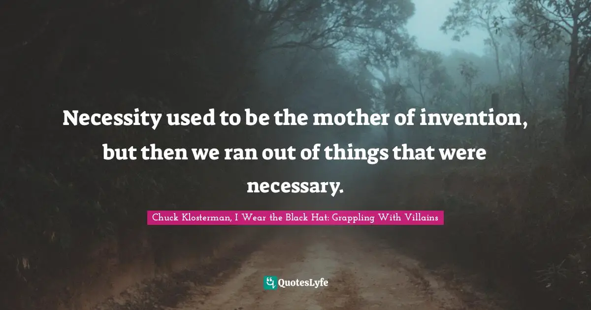 Necessity used to be the mother of invention, but then we ran out of things that were necessary.