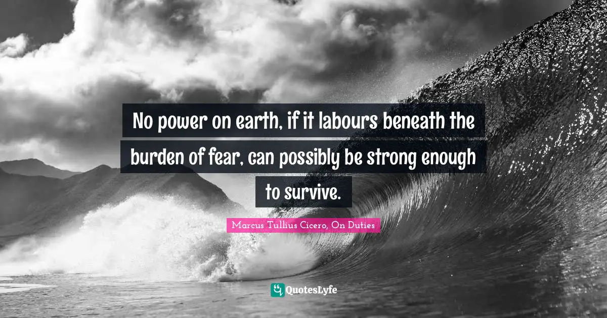 No power on earth, if it labours beneath the burden of fear, can possibly be strong enough to survive.