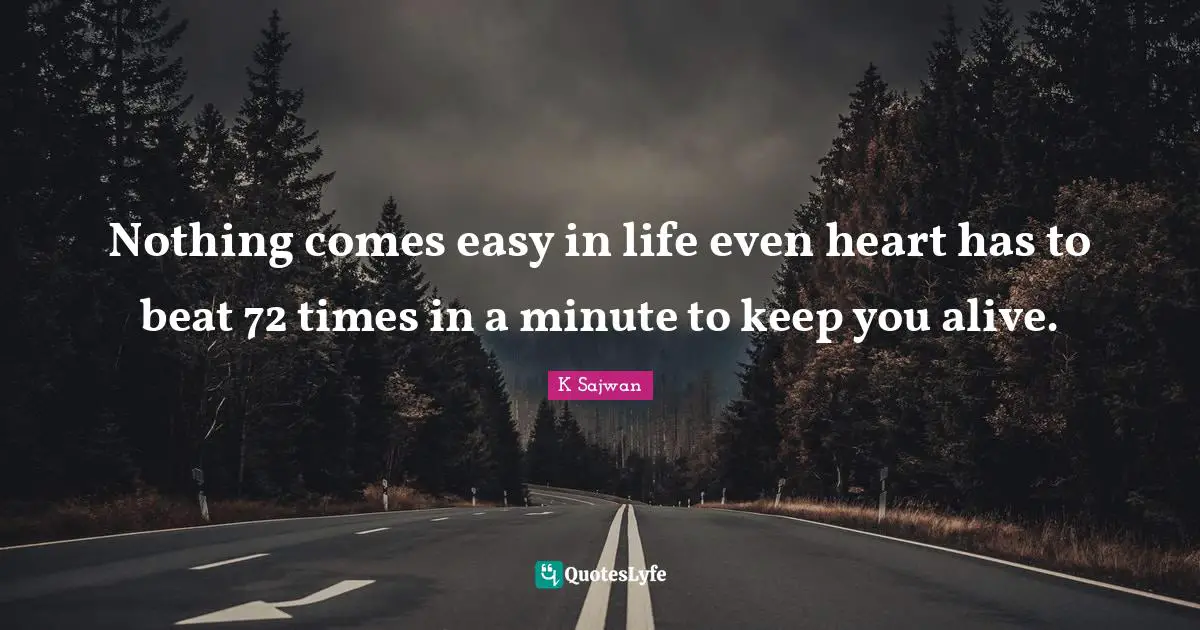 Nothing comes easy in life even heart has to beat 72 times in a minute to keep you alive.