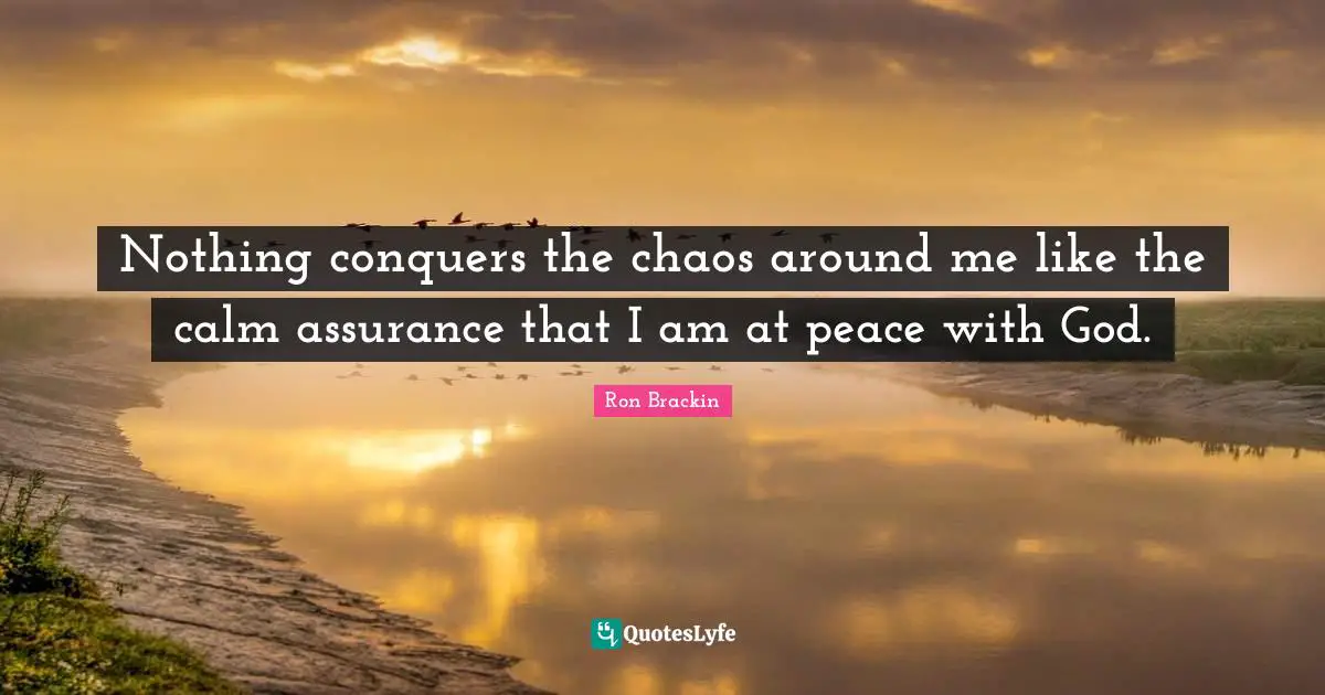 Nothing conquers the chaos around me like the calm assurance that I am at peace with God.