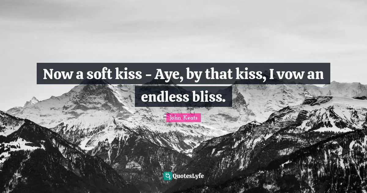John Keats Quotes: "Now a soft kiss - Aye, by that kiss, I vow an endless bliss."