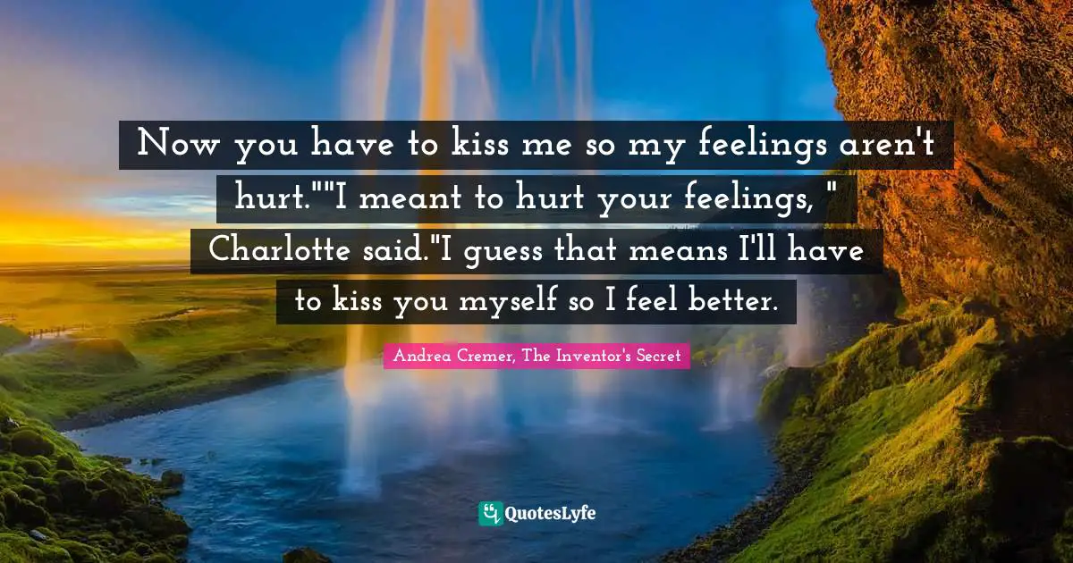 Now you have to kiss me so my feelings aren't hurt.""I meant to hurt your feelings, " Charlotte said."I guess that means I'll have to kiss you myself so I feel better.