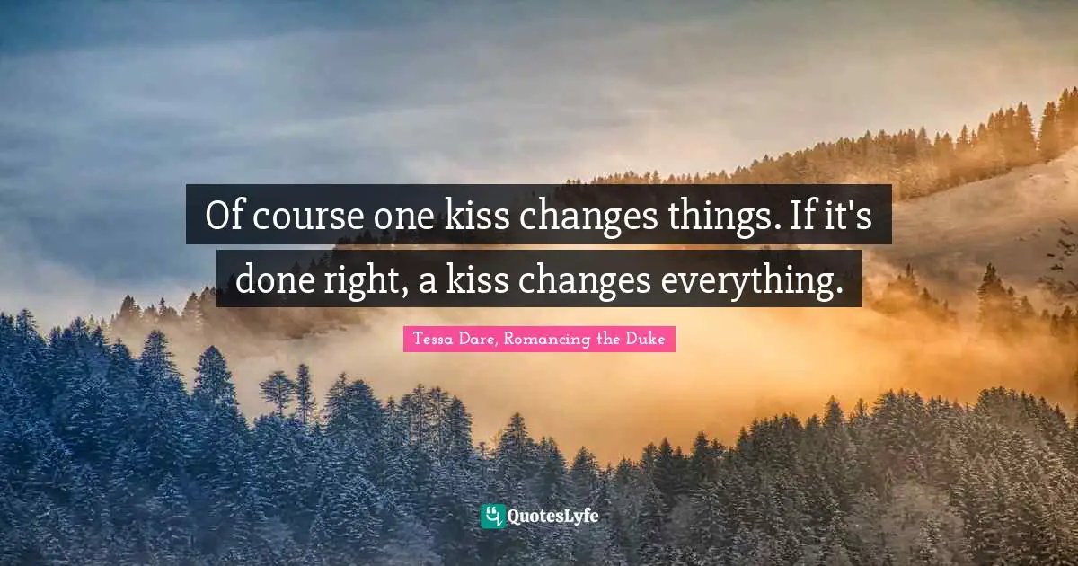 Of course one kiss changes things. If it's done right, a kiss changes everything.