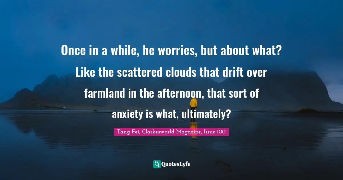 Once in a while, he worries, but about what? Like the scattered clouds that drift over farmland in the afternoon, that sort of anxiety is what, ultimately?