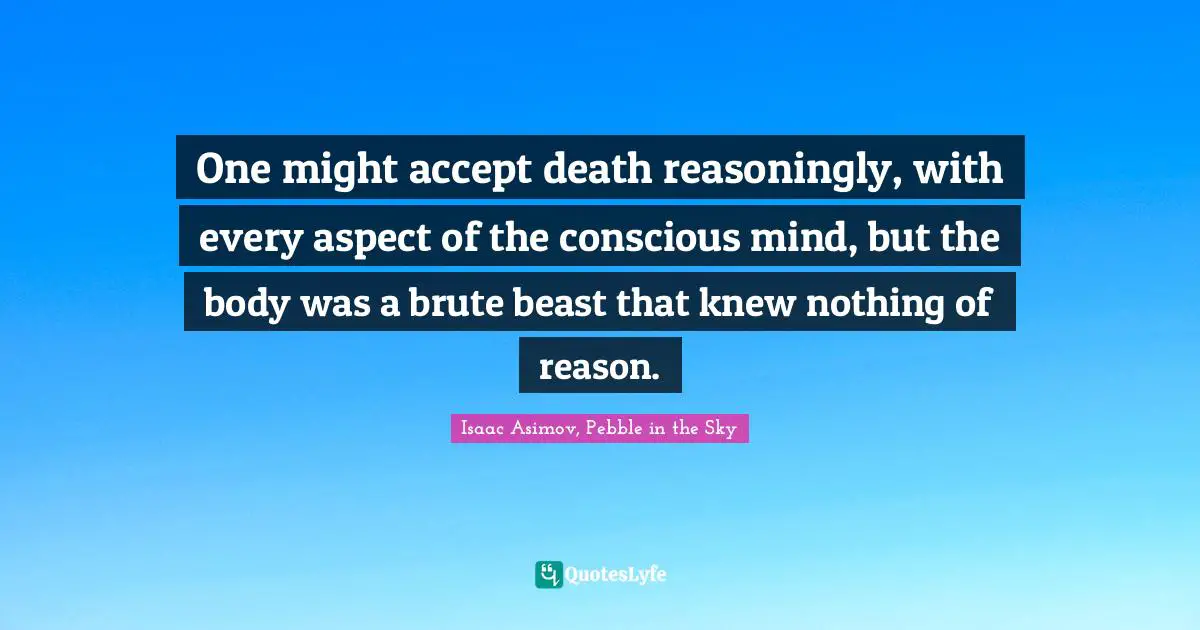 One might accept death reasoningly, with every aspect of the conscious mind, but the body was a brute beast that knew nothing of reason.