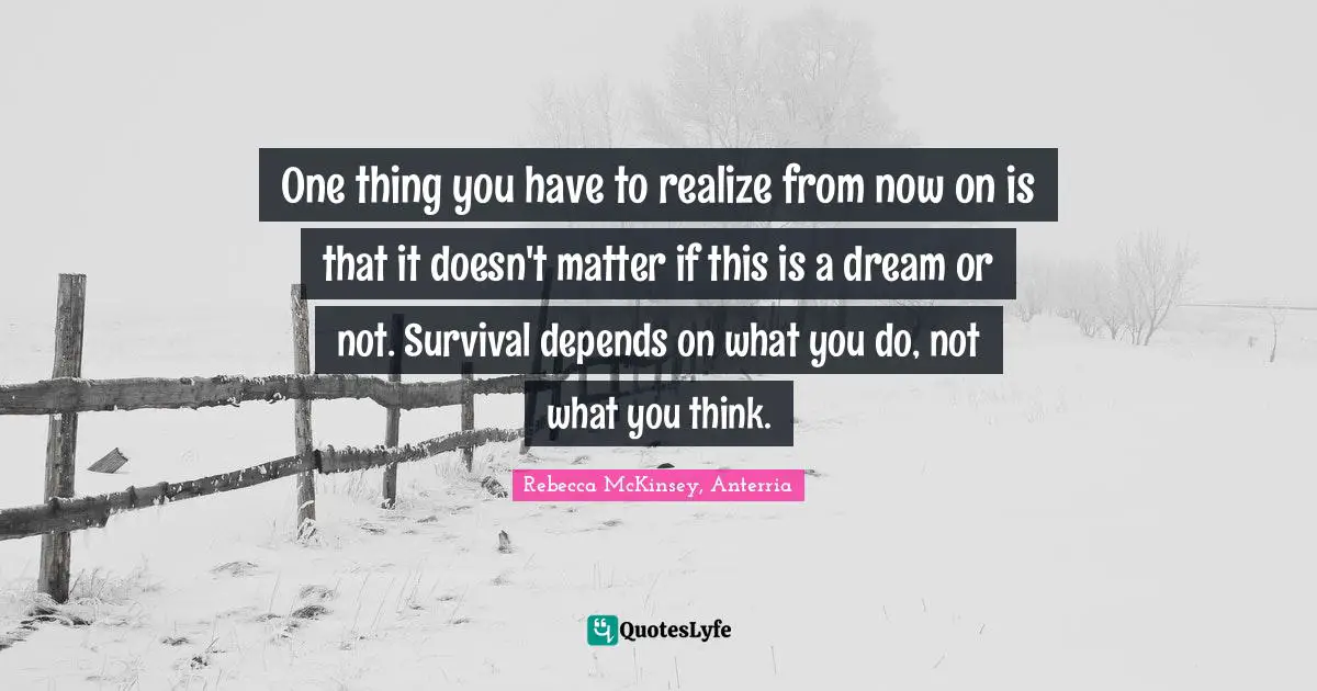 One thing you have to realize from now on is that it doesn't matter if this is a dream or not. Survival depends on what you do, not what you think.
