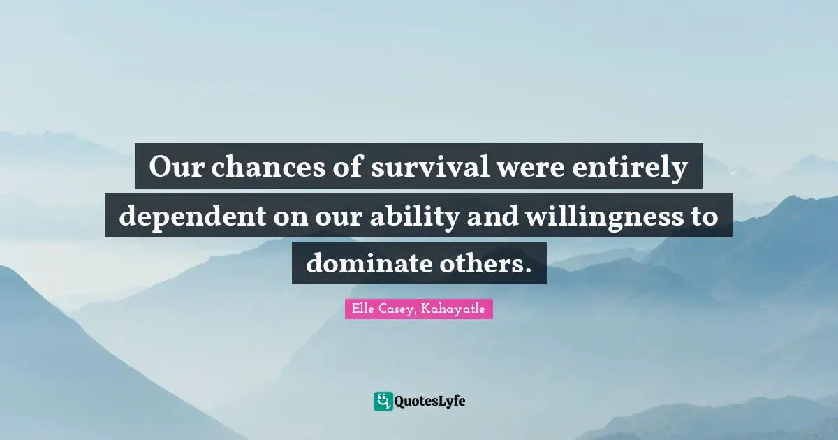 Our chances of survival were entirely dependent on our ability and willingness to dominate others.