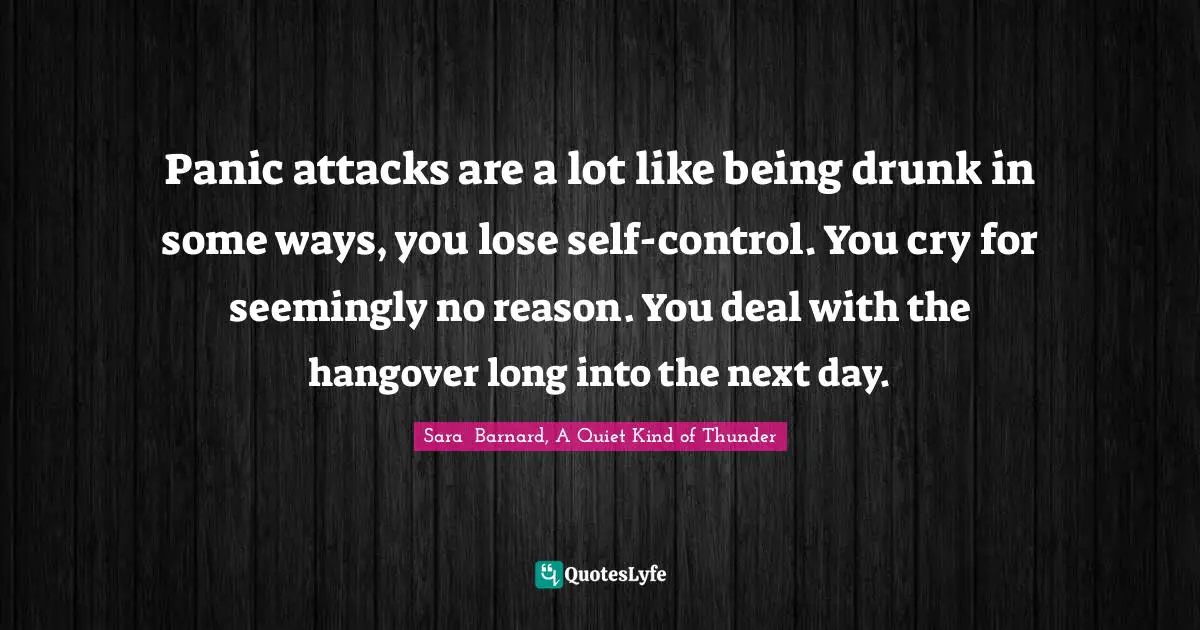 Panic attacks are a lot like being drunk in some ways, you lose self-control. You cry for seemingly no reason. You deal with the hangover long into the next day.