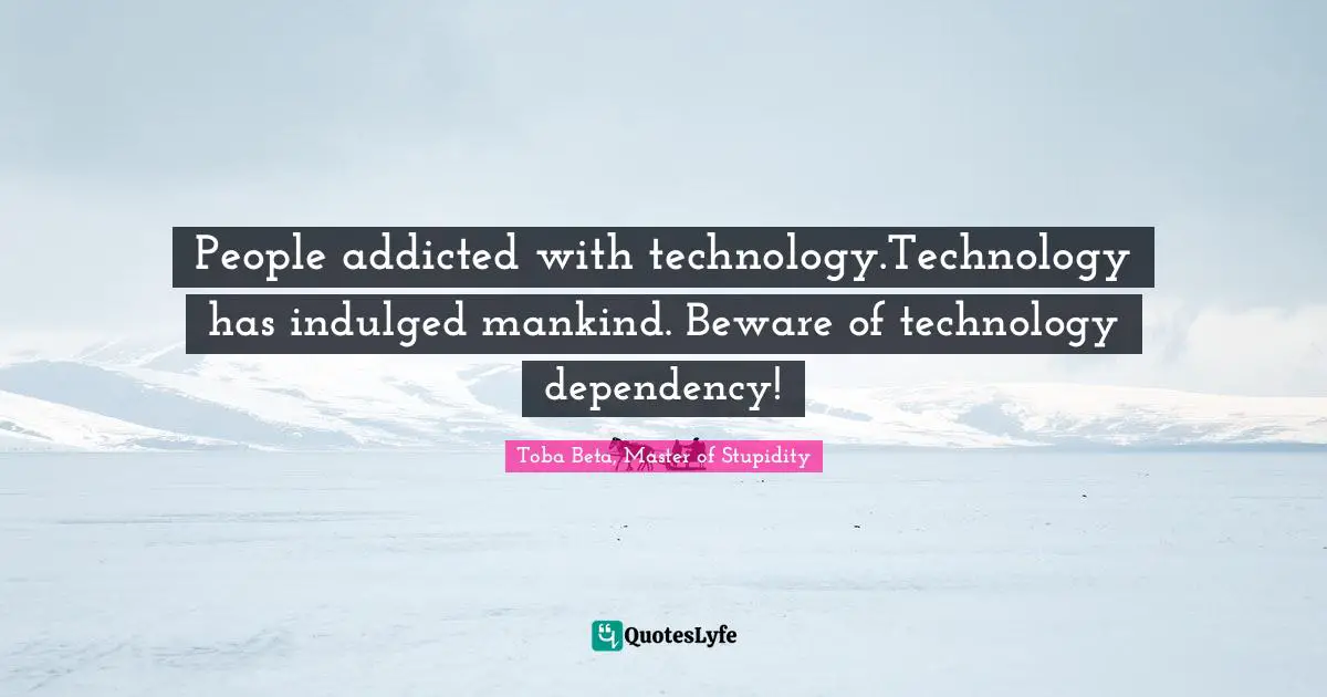 Toba Beta Quotes: "People addicted with technology.Technology has indulged mankind. Beware of technology dependency!"
