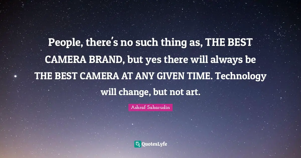 People, there's no such thing as, THE BEST CAMERA BRAND, but yes there will always be THE BEST CAMERA AT ANY GIVEN TIME. Technology will change, but not art.