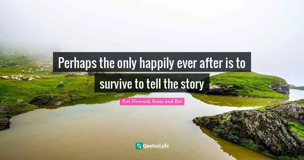 Perhaps the only happily ever after is to survive to tell the story