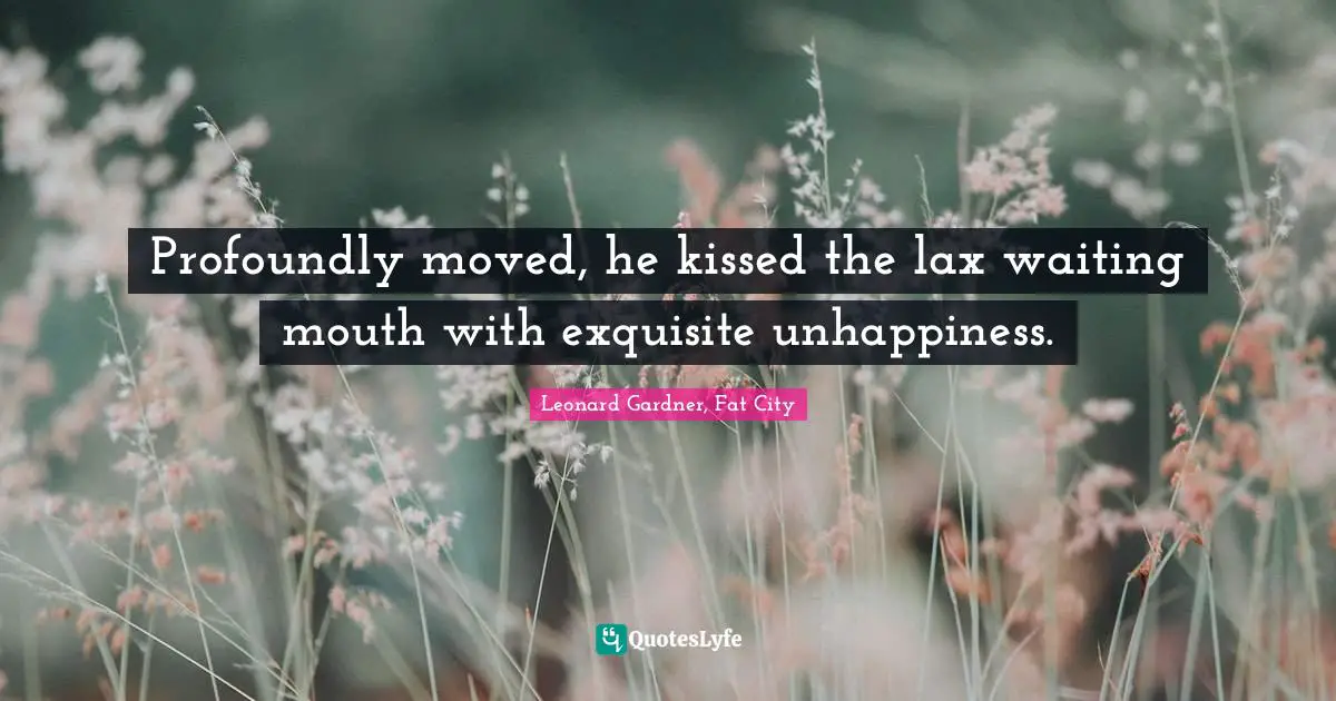 Profoundly moved, he kissed the lax waiting mouth with exquisite unhappiness.
