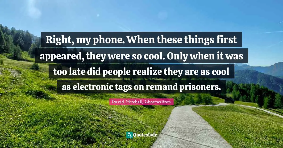Right, my phone. When these things first appeared, they were so cool. Only when it was too late did people realize they are as cool as electronic tags on remand prisoners.