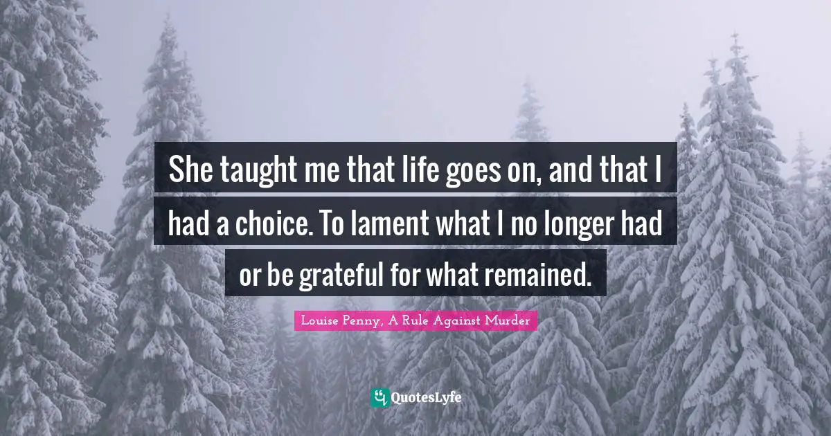 She taught me that life goes on, and that I had a choice. To lament what I no longer had or be grateful for what remained.