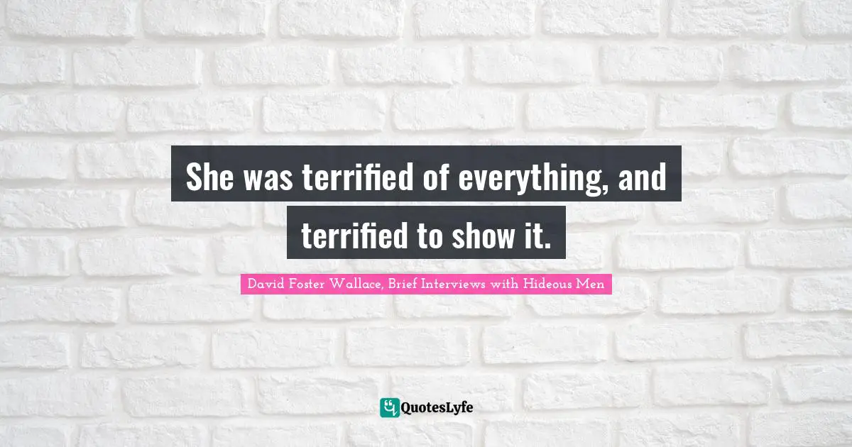David Foster Wallace, Brief Interviews With Hideous Men Quotes: "She was terrified of everything, and terrified to show it."