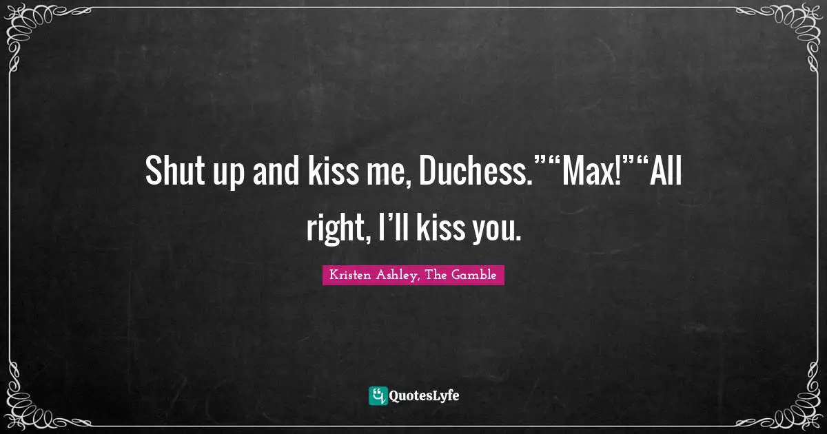 Shut up and kiss me, Duchess.”“Max!”“All right, I’ll kiss you.