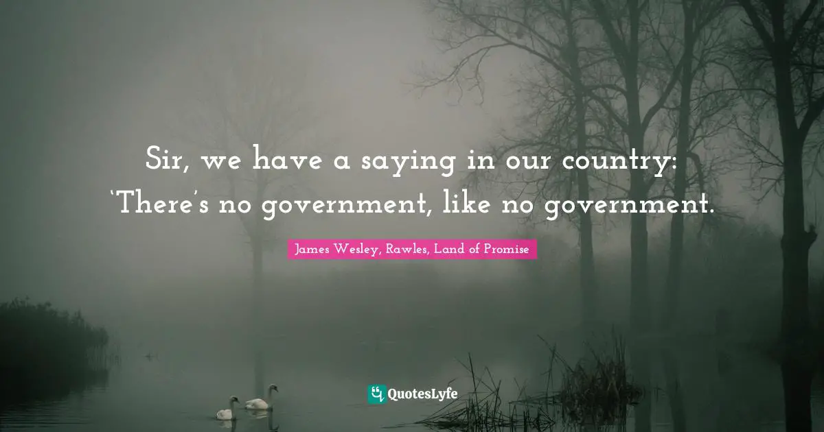 Sir, we have a saying in our country: ‘There’s no government, like no government.