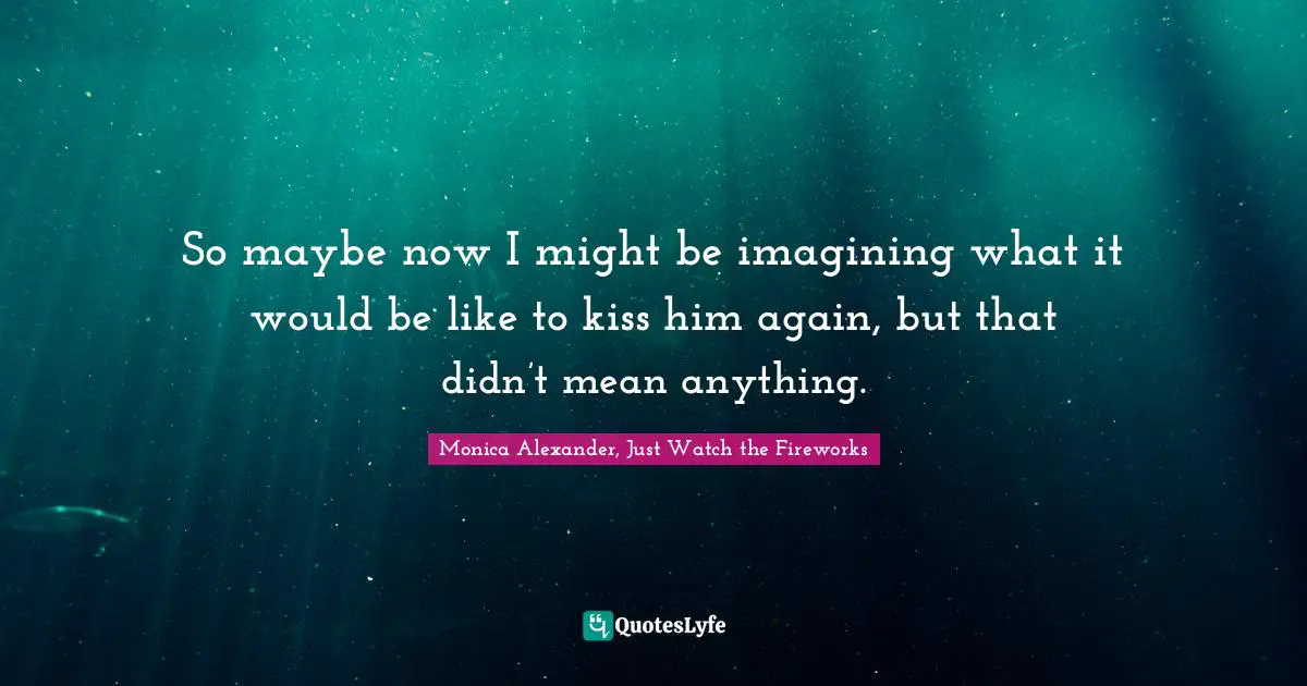 So maybe now I might be imagining what it would be like to kiss him again, but that didn’t mean anything.