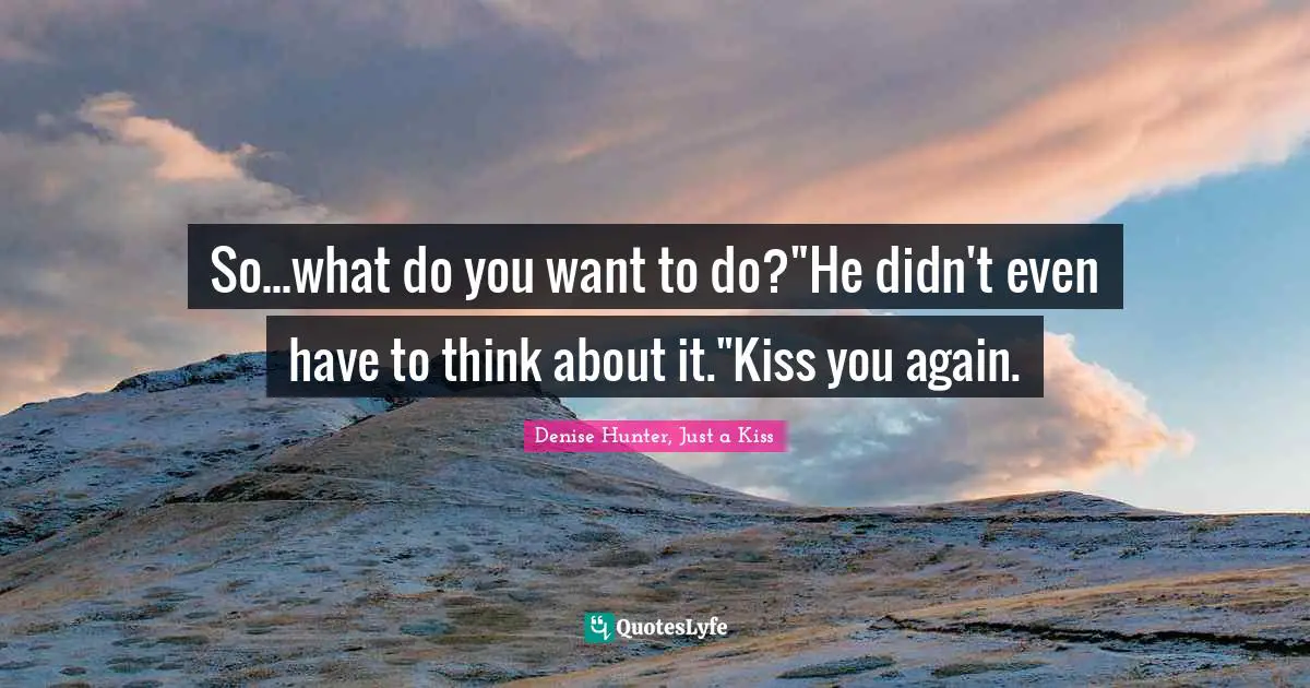 So...what do you want to do?"He didn't even have to think about it."Kiss you again.