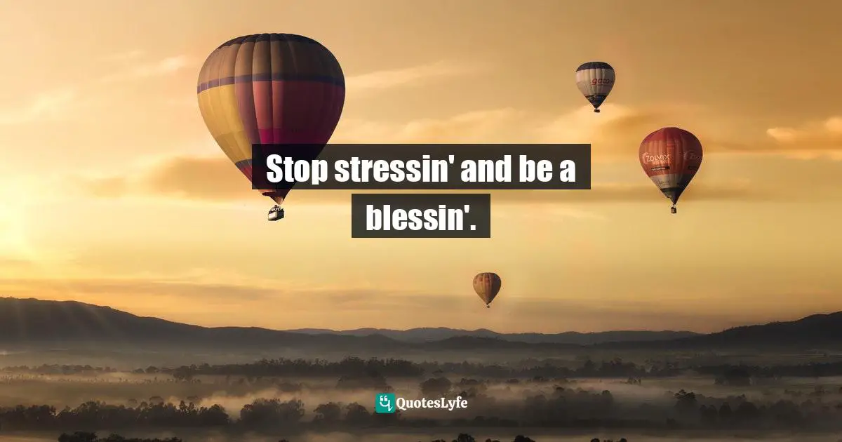 Stop stressin' and be a blessin'.