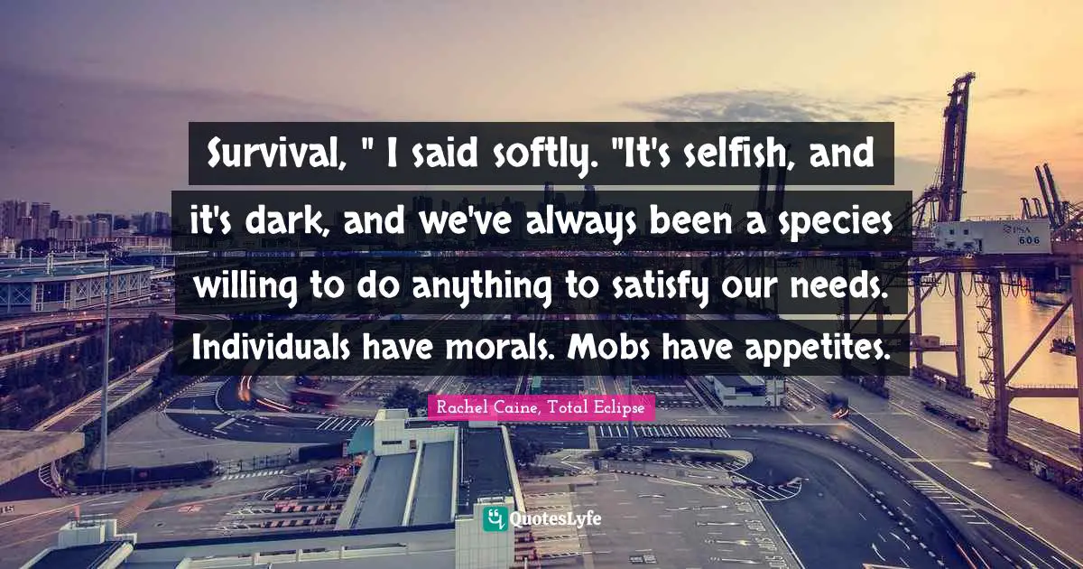 Survival, " I said softly. "It's selfish, and it's dark, and we've always been a species willing to do anything to satisfy our needs. Individuals have morals. Mobs have appetites.