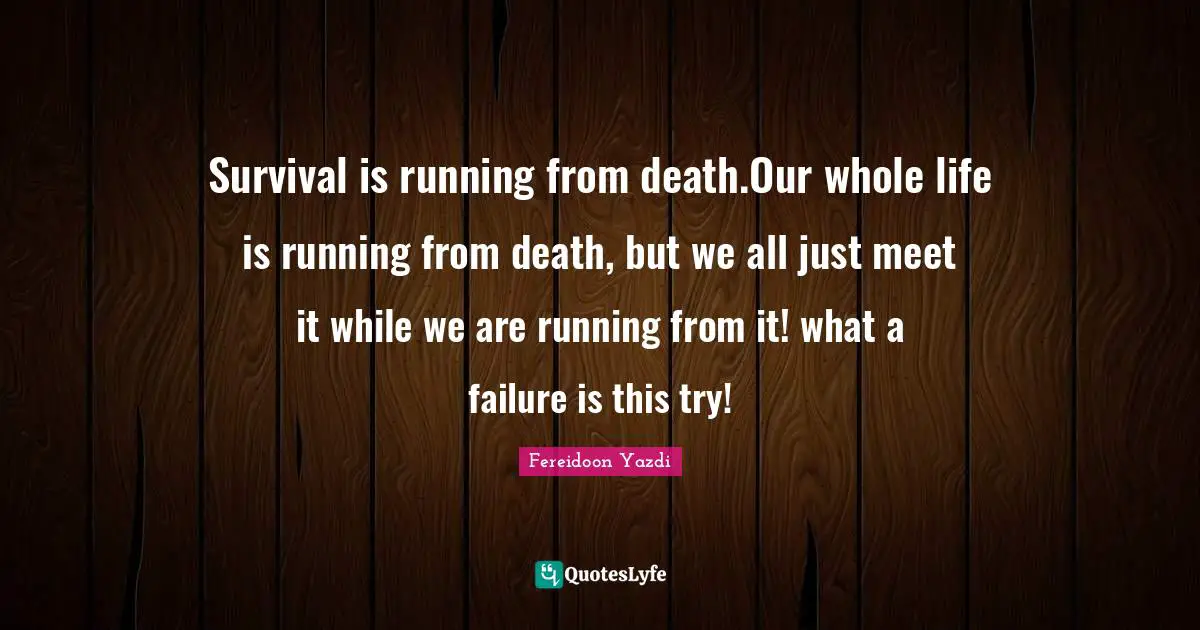 Survival is running from death.Our whole life is running from death, but we all just meet it while we are running from it! what a failure is this try!