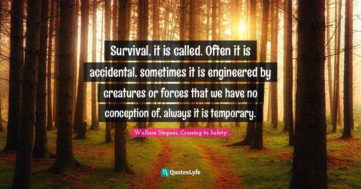 Wallace Stegner, Crossing To Safety Quotes: "Survival, it is called. Often it is accidental, sometimes it is engineered by creatures or forces that we have no conception of, always it is temporary."