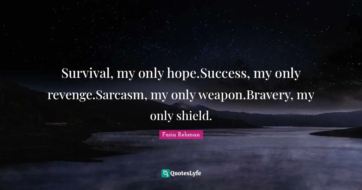 Survival, my only hope.Success, my only revenge.Sarcasm, my only weapon.Bravery, my only shield.