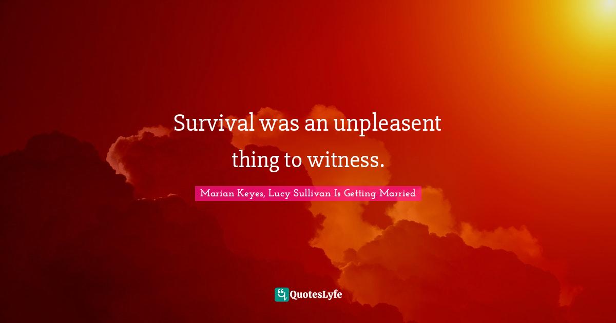 Marian Keyes, Lucy Sullivan Is Getting Married Quotes: "Survival was an unpleasent thing to witness."