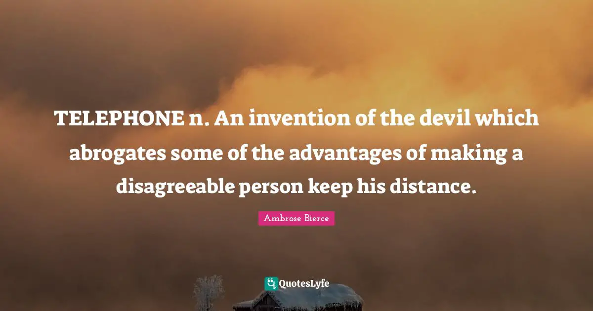 TELEPHONE n. An invention of the devil which abrogates some of the advantages of making a disagreeable person keep his distance.