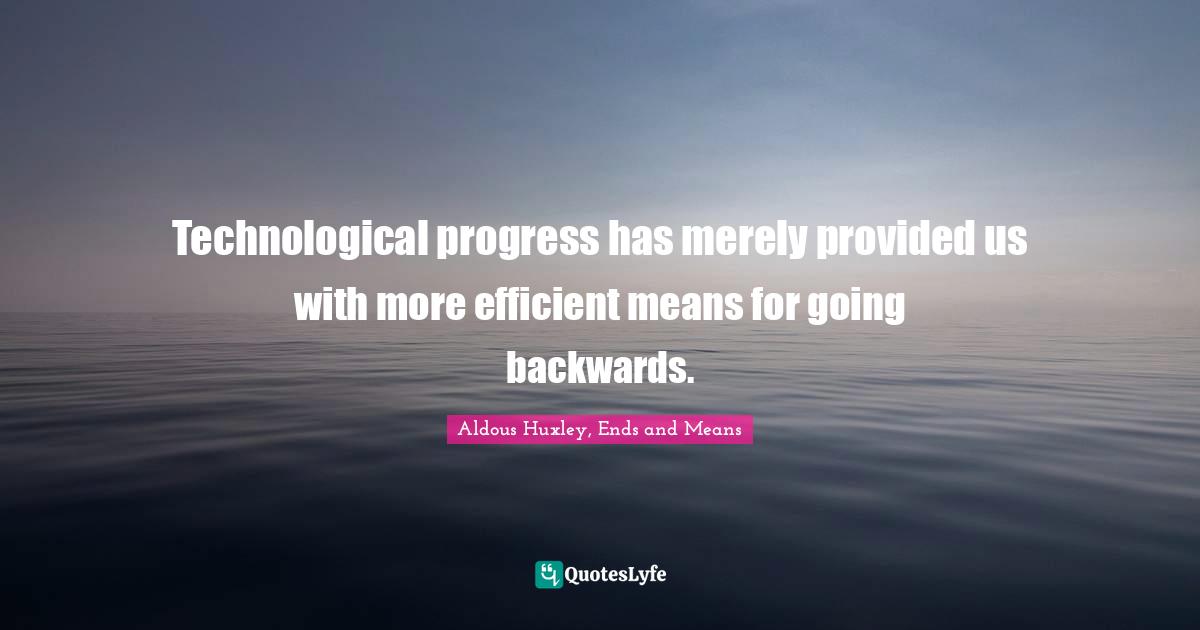 Technological progress has merely provided us with more efficient means for going backwards.
