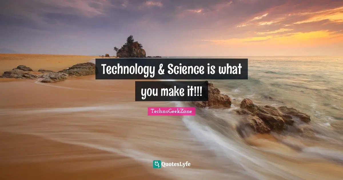 Technology & Science is what you make it!!!