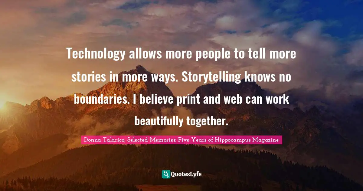 Digital Media Quotes: "Technology allows more people to tell more stories in more ways. Storytelling knows no boundaries. I believe print and web can work beautifully together."