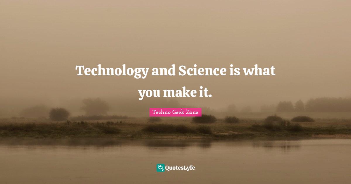 Technology and Science is what you make it.