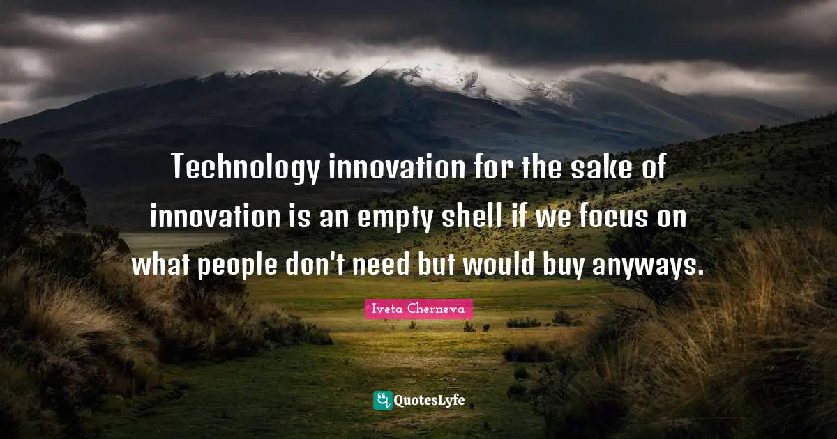 Technology innovation for the sake of innovation is an empty shell if we focus on what people don't need but would buy anyways.