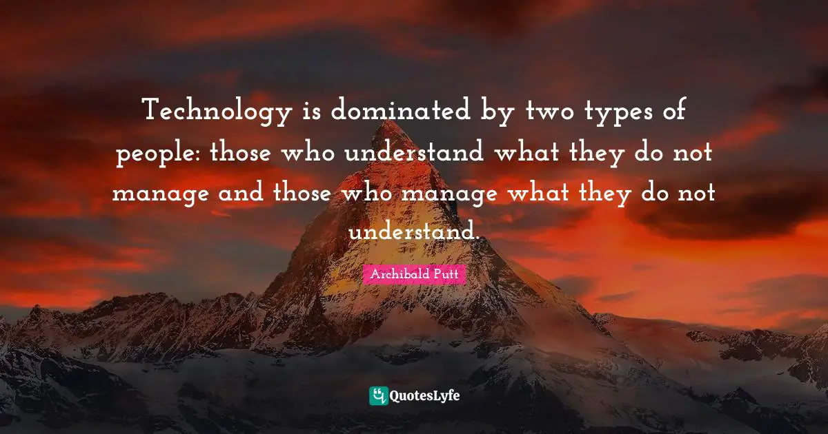 Managment Quotes: "Technology is dominated by two types of people: those who understand what they do not manage and those who manage what they do not understand."